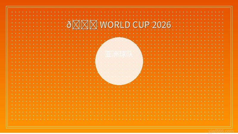 2026世界杯亚洲球队前瞻：日韩伊沙澳乌六强逐鹿北美，新军首秀创历史